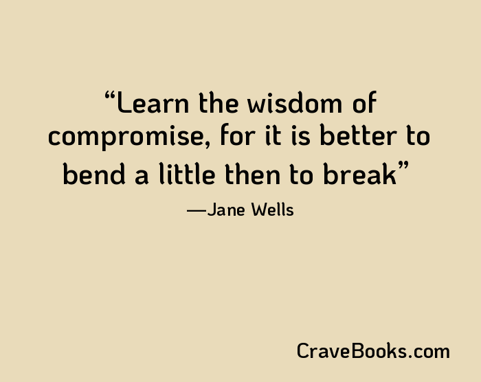 Learn the wisdom of compromise, for it is better to bend a little then to break