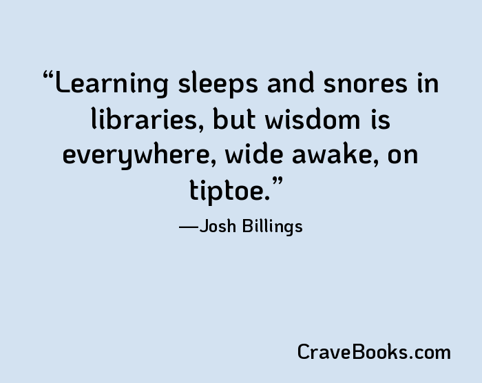 Learning sleeps and snores in libraries, but wisdom is everywhere, wide awake, on tiptoe.