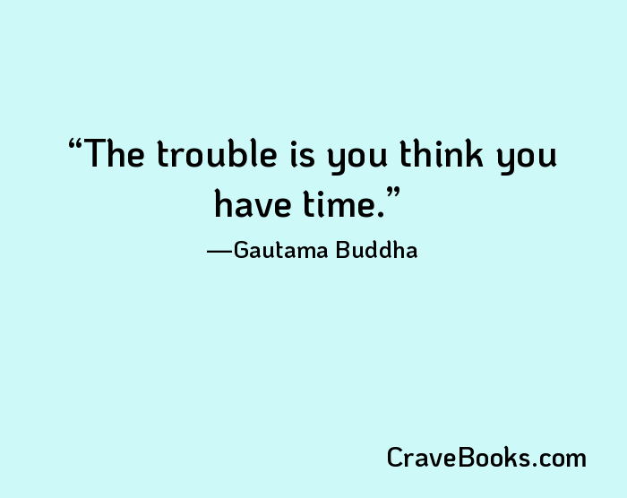 The trouble is you think you have time.