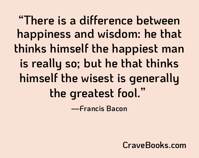 There is a difference between happiness and wisdom: he that thinks himself the happiest man is really so; but he that thinks himself the wisest is generally the greatest fool.