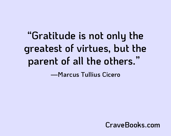 Gratitude is not only the greatest of virtues, but the parent of all the others.