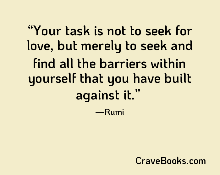 Your task is not to seek for love, but merely to seek and find all the barriers within yourself that you have built against it.