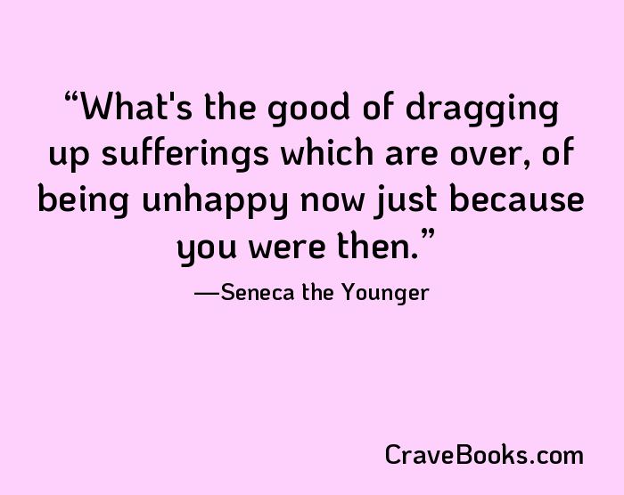What's the good of dragging up sufferings which are over, of being unhappy now just because you were then.