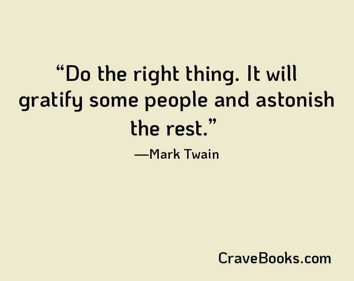 Do the right thing. It will gratify some people and astonish the rest.