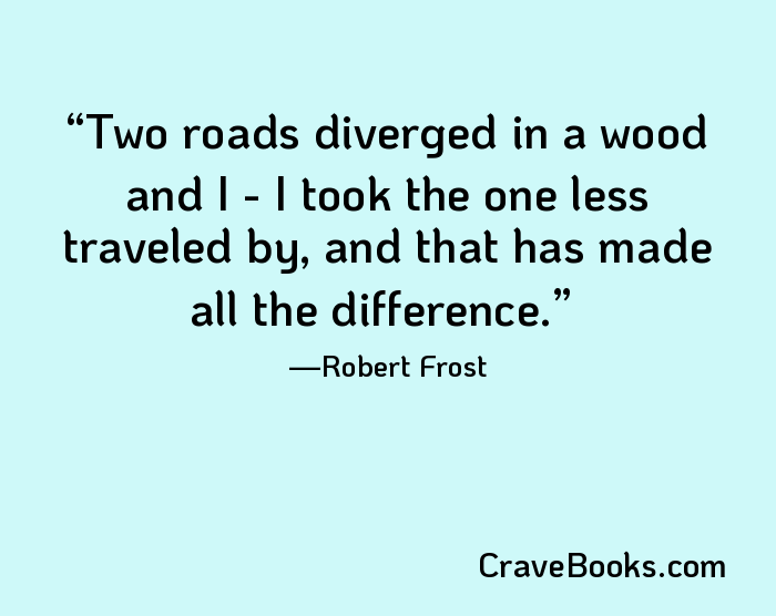 Two roads diverged in a wood and I - I took the one less traveled by, and that has made all the difference.