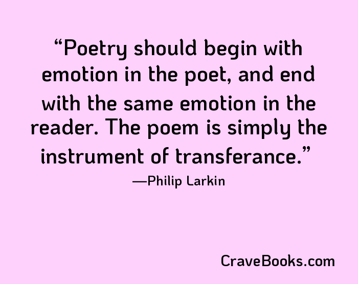 Poetry should begin with emotion in the poet, and end with the same emotion in the reader. The poem is simply the instrument of transferance.