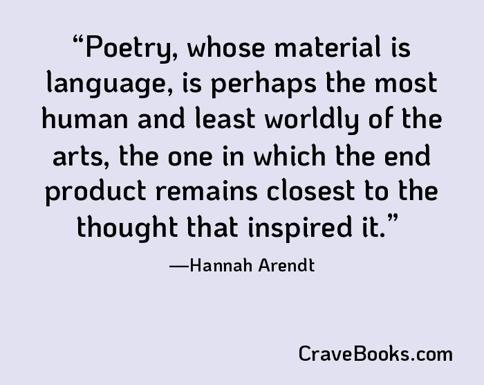 Poetry, whose material is language, is perhaps the most human and least worldly of the arts, the one in which the end product remains closest to the thought that inspired it.
