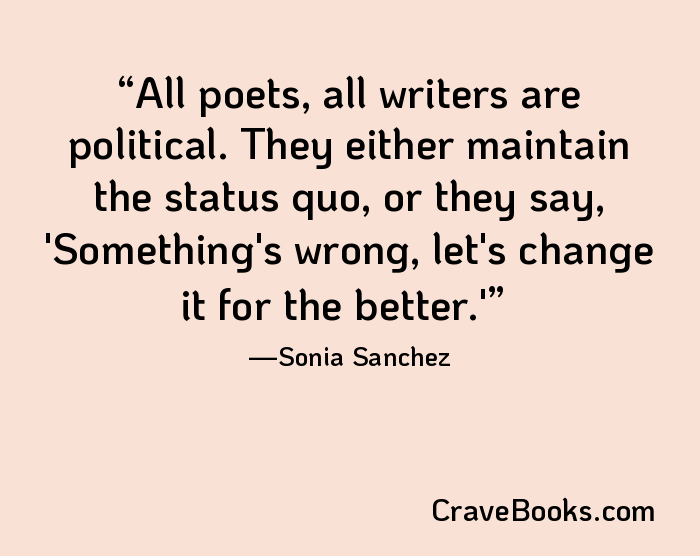 All poets, all writers are political. They either maintain the status quo, or they say, 'Something's wrong, let's change it for the better.'