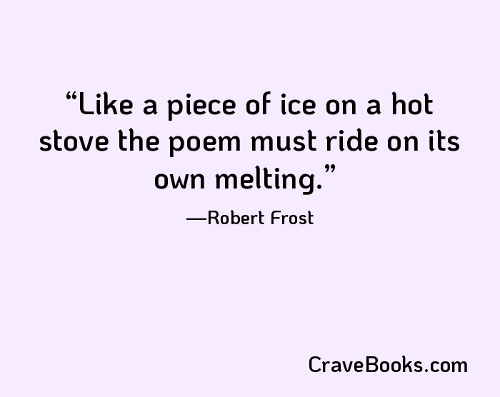 Like a piece of ice on a hot stove the poem must ride on its own melting.