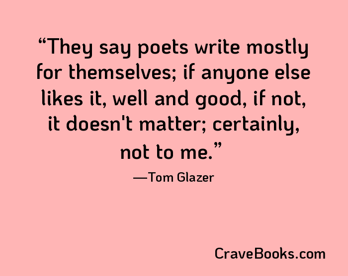 They say poets write mostly for themselves; if anyone else likes it, well and good, if not, it doesn't matter; certainly, not to me.