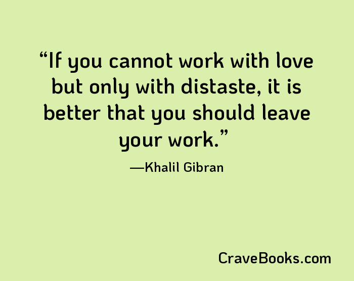 If you cannot work with love but only with distaste, it is better that you should leave your work.