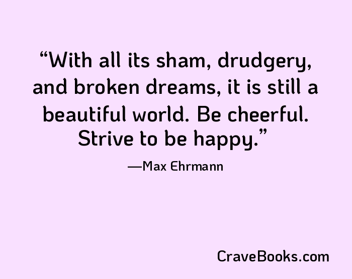 With all its sham, drudgery, and broken dreams, it is still a beautiful world. Be cheerful. Strive to be happy.
