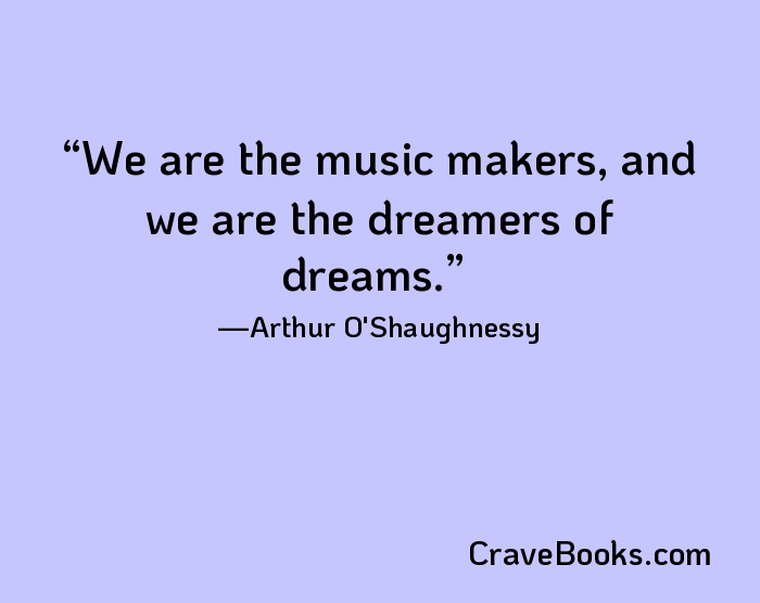 We are the music makers, and we are the dreamers of dreams.