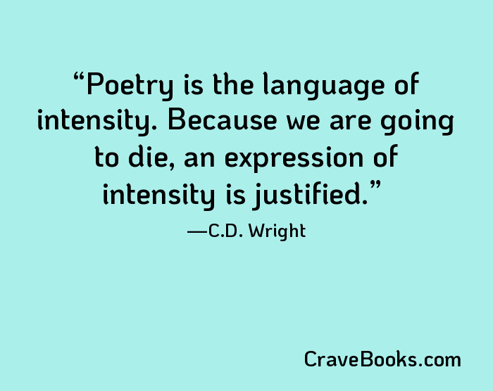 Poetry is the language of intensity. Because we are going to die, an expression of intensity is justified.