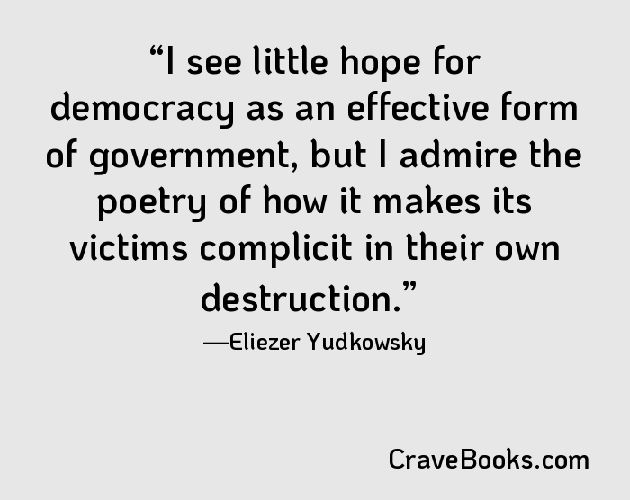 I see little hope for democracy as an effective form of government, but I admire the poetry of how it makes its victims complicit in their own destruction.