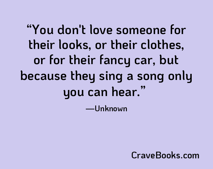 You don't love someone for their looks, or their clothes, or for their fancy car, but because they sing a song only you can hear.