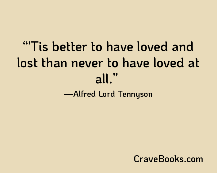 'Tis better to have loved and lost than never to have loved at all.