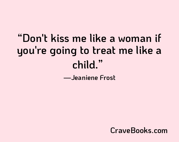 Don't kiss me like a woman if you're going to treat me like a child.