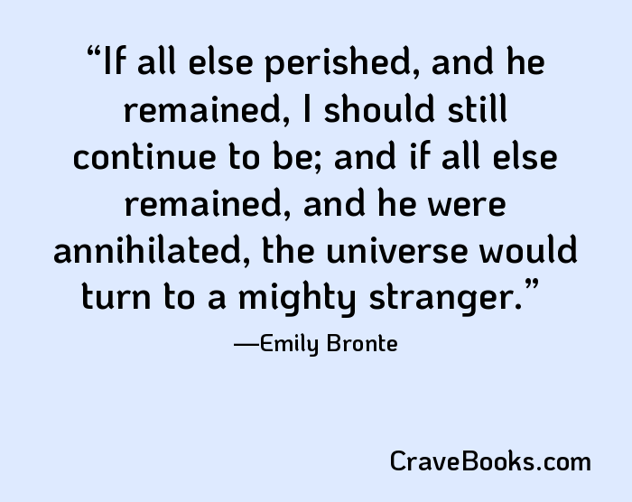 If all else perished, and he remained, I should still continue to be; and if all else remained, and he were annihilated, the universe would turn to a mighty stranger.