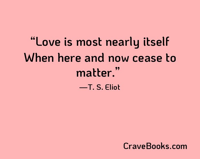 Love is most nearly itself When here and now cease to matter.
