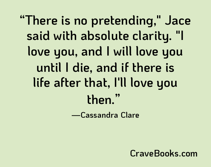 There is no pretending," Jace said with absolute clarity. "I love you, and I will love you until I die, and if there is life after that, I'll love you then.