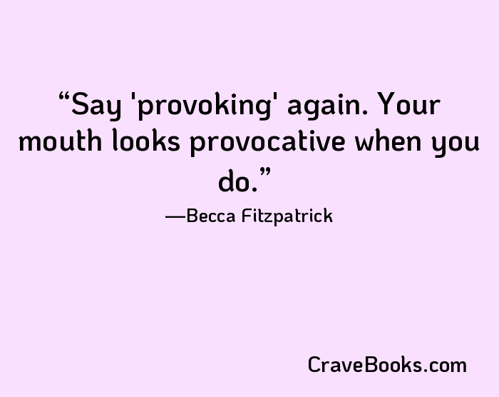 Say 'provoking' again. Your mouth looks provocative when you do.
