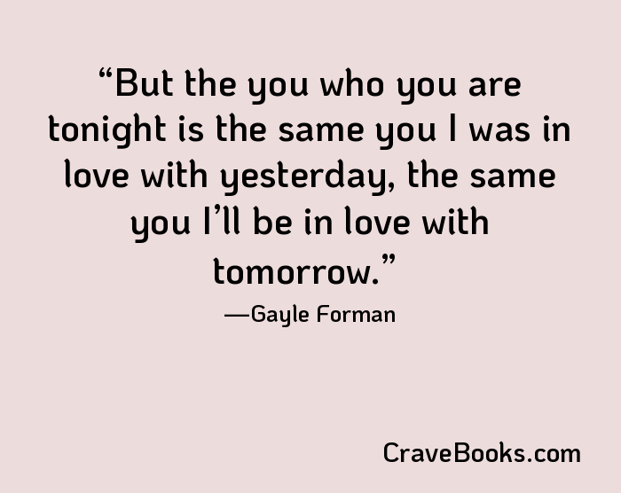 But the you who you are tonight is the same you I was in love with yesterday, the same you I’ll be in love with tomorrow.