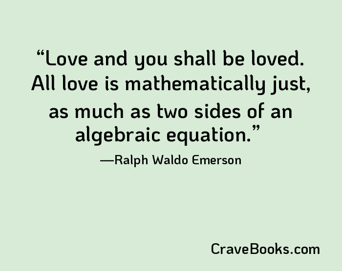 Love and you shall be loved. All love is mathematically just, as much as two sides of an algebraic equation.