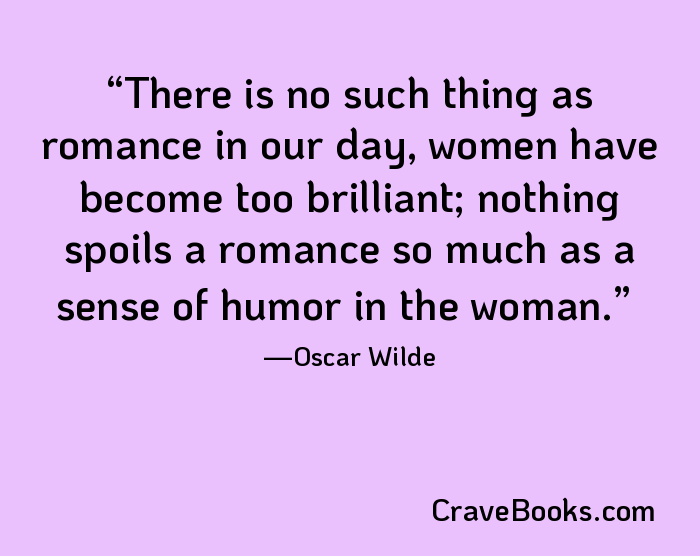There is no such thing as romance in our day, women have become too brilliant; nothing spoils a romance so much as a sense of humor in the woman.