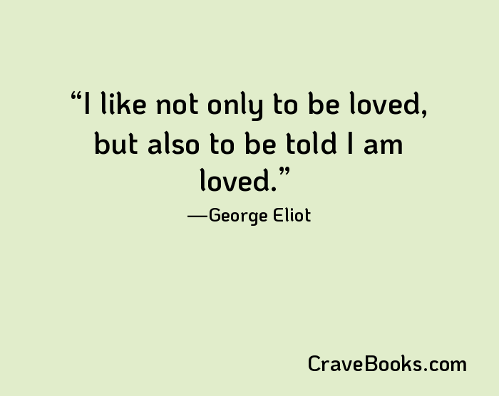I like not only to be loved, but also to be told I am loved.