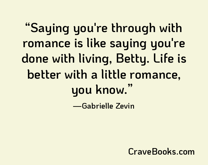 Saying you're through with romance is like saying you're done with living, Betty. Life is better with a little romance, you know.