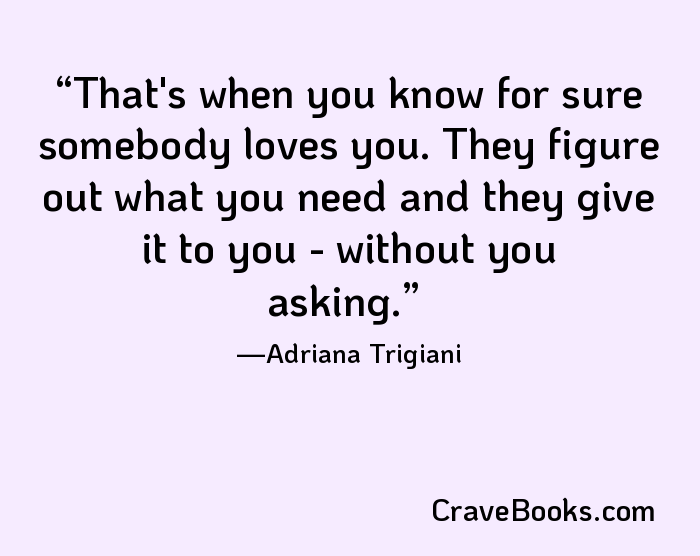 That's when you know for sure somebody loves you. They figure out what you need and they give it to you - without you asking.