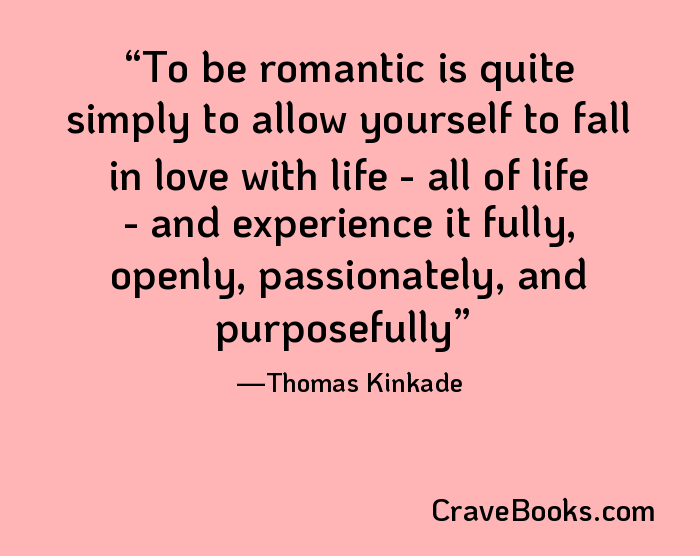 To be romantic is quite simply to allow yourself to fall in love with life - all of life - and experience it fully, openly, passionately, and purposefully