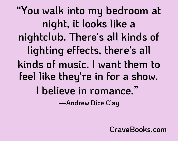 You walk into my bedroom at night, it looks like a nightclub. There's all kinds of lighting effects, there's all kinds of music. I want them to feel like they're in for a show. I believe in romance.