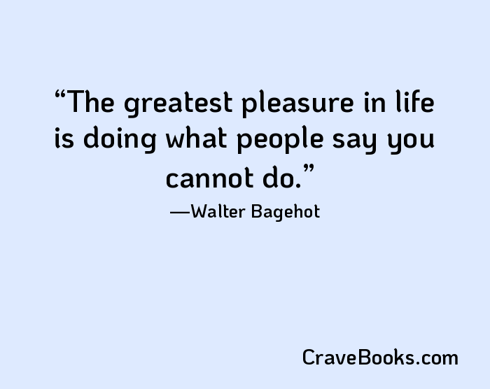 The greatest pleasure in life is doing what people say you cannot do.