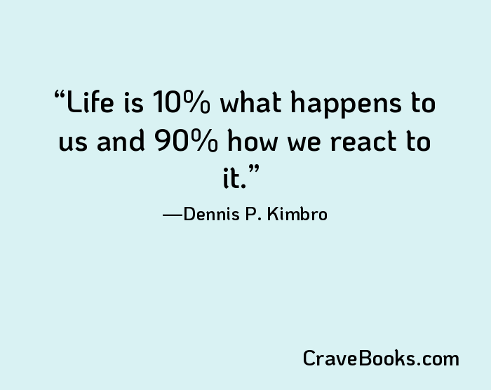 Life is 10% what happens to us and 90% how we react to it.