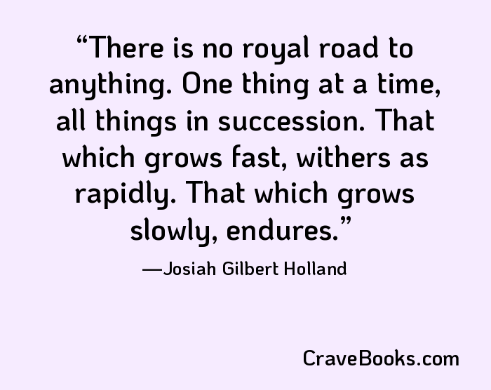 There is no royal road to anything. One thing at a time, all things in succession. That which grows fast, withers as rapidly. That which grows slowly, endures.
