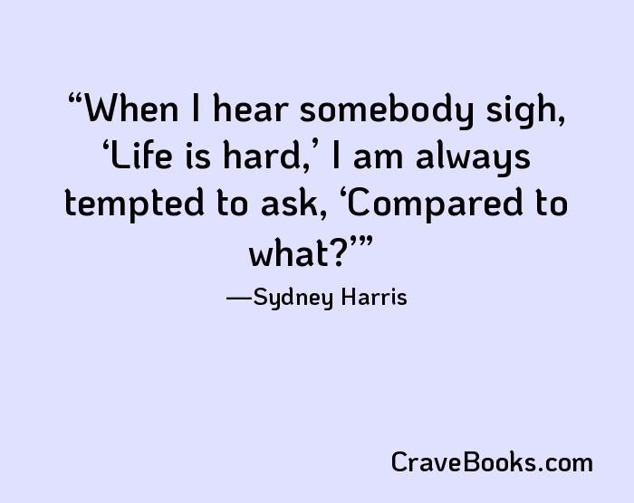 When I hear somebody sigh, ‘Life is hard,’ I am always tempted to ask, ‘Compared to what?’