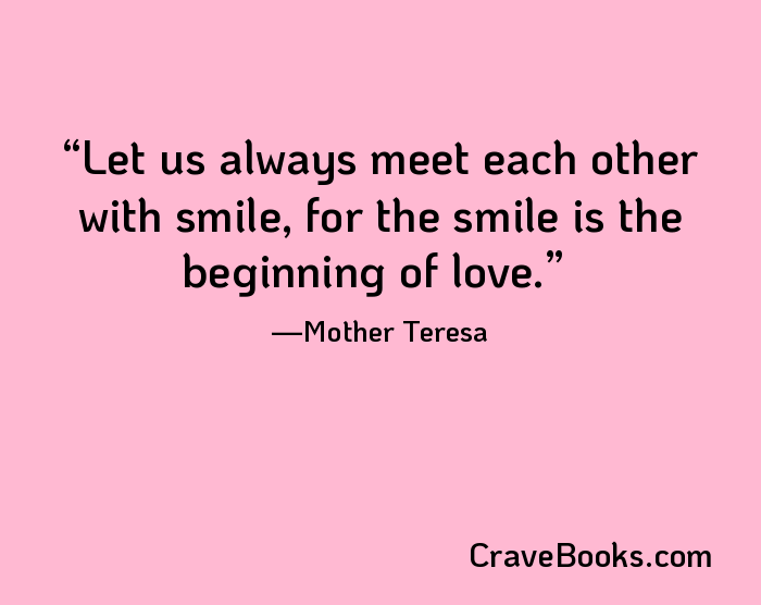 Let us always meet each other with smile, for the smile is the beginning of love.