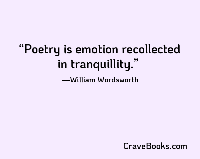Poetry is emotion recollected in tranquillity.