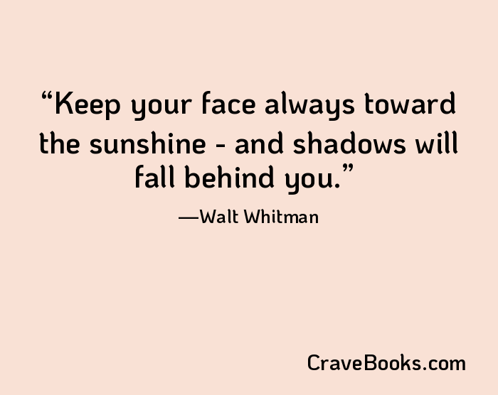 Keep your face always toward the sunshine - and shadows will fall behind you.