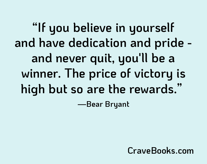 If you believe in yourself and have dedication and pride - and never quit, you'll be a winner. The price of victory is high but so are the rewards.