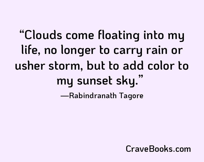 Clouds come floating into my life, no longer to carry rain or usher storm, but to add color to my sunset sky.