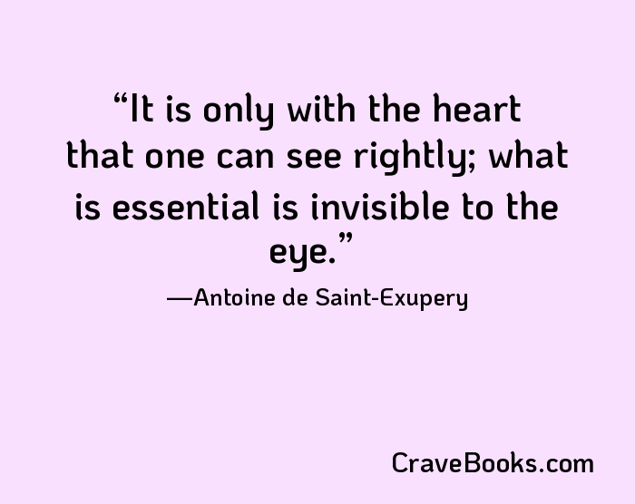 It is only with the heart that one can see rightly; what is essential is invisible to the eye.