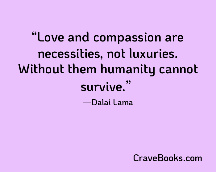 Love and compassion are necessities, not luxuries. Without them humanity cannot survive.