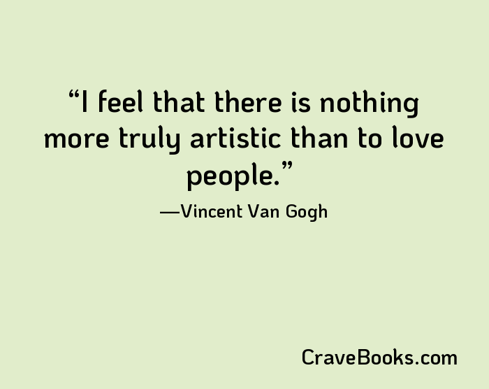 I feel that there is nothing more truly artistic than to love people.