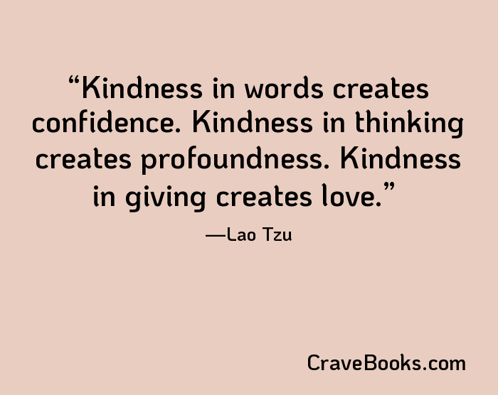 Kindness in words creates confidence. Kindness in thinking creates profoundness. Kindness in giving creates love.