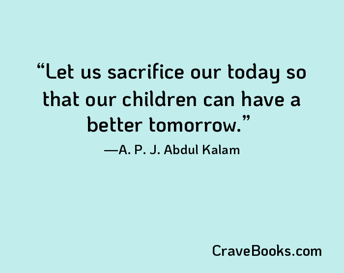 Let us sacrifice our today so that our children can have a better tomorrow.