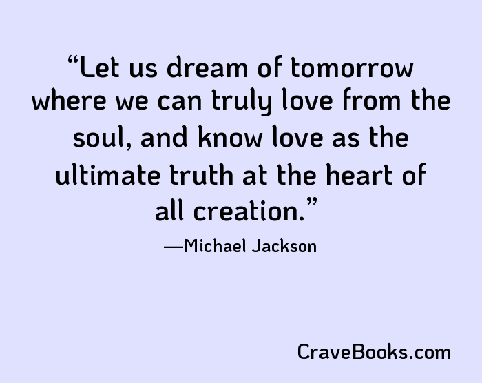 Let us dream of tomorrow where we can truly love from the soul, and know love as the ultimate truth at the heart of all creation.