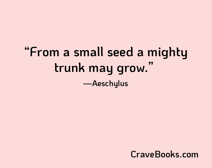 From a small seed a mighty trunk may grow.